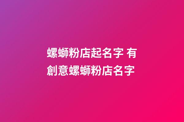 螺螄粉店起名字 有創意螺螄粉店名字-第1張-店鋪起名-玄機派